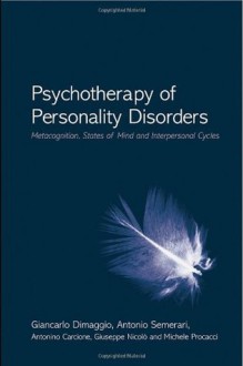 Psychotherapy of Personality Disorders: Metacognition, States of Mind and Interpersonal Cycles - Giancarlo Dimaggio, Antonino Carcione, Antonio Semerari