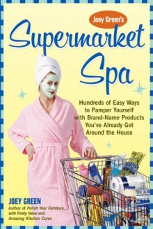 Joey Green's Supermarket Spa: Hundreds of Easy Ways to Pamper Yourself with Brand-Name Products from Around the House - Joey Green