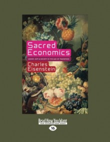 Sacred Economics:: Money, Gift, and Society in the Age of Transition - Charles Eisenstein