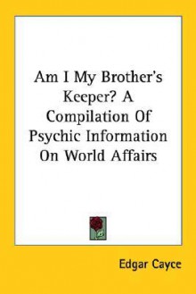 Am I My Brother's Keeper? a Compilation of Psychic Information on World Affairs - Edgar Cayce