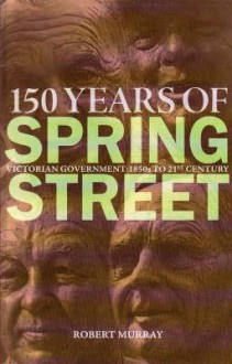 150 Years of Spring Street: Victorian Government: 1850s to 21st Century - Robert Murray