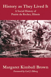 History as They Lived It: A Social History of Prairie du Rocher, Illinois - Margaret Kimball Brown, Carl J. Ekberg