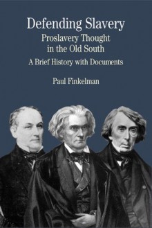 Defending Slavery: Proslavery Thought in the Old South: A Brief History with Documents - Paul Finkelman