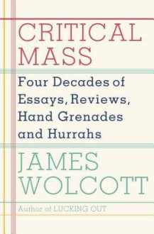 Critical Mass: Four Decades of Essays, Reviews, Hand Grenades, and Hurrahs - James Wolcott