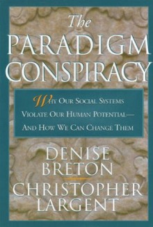 The Paradigm Conspiracy: Why Our Social Systems Violate Human Potential -- And How We Can Change Them - Denise Breton, Christopher Largent