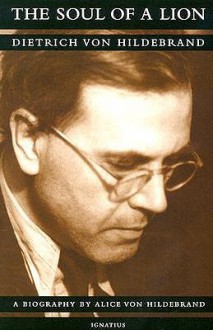 The Soul of a Lion: The Life of Dietrich von Hildebrand - Alice von Hildebrand