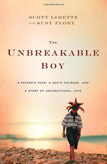 The Unbreakable Boy: A Father's Fear, a Son's Courage, and a Story of Unconditional Love - Scott Michael LeRette, Susy Flory