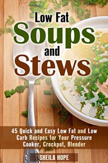 Low Fat Soups and Stews: 45 Quick and Easy Low Fat and Low Carb Recipes for Your Pressure Cooker, Crockpot, Blender (Low Fat Recipes & Comfort Food) - Sheila Hope