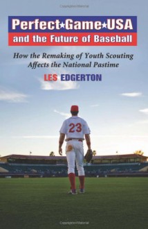 Perfect Game USA and the Future of Baseball: How the Remaking of Youth Scouting Affects the National Pastime - Les Edgerton, Wally Lubanski