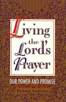 Living The Lord's Prayer: Our Power And Promise - Richard Andersen