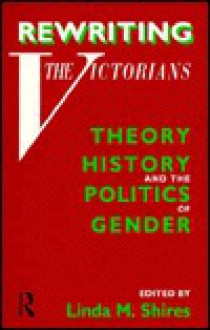 Rewriting the Victorians: Theory, History and the Politics of Gender - Linda M. Shires