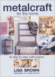 Metalcraft for the Home: 20 Step-By-Step Craft Projects - Lisa Brown, Lucinda Symons