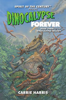 Dinocalypse Forever: Spirit of the Century Presents (Dinocalypse Trilogy Book 3) - Carrie Harris, Amanda Valentine