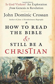 How to Read the Bible and Still Be a Christian: Is God Violent? An Exploration from Genesis to Revelation - John Dominic Crossan