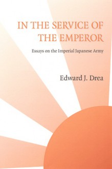 In the Service of the Emperor: Essays on the Imperial Japanese Army - Edward J. Drea