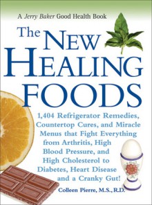 The New Healing Foods: 1,404 Refrigerator Remedies, Countertop Cures, and Miracle Menus that Fight Everything from Arthritis, High Blood Pressure, and High Cholesterol to Diabetes, Heart Disease, and a Cranky Gut! - Colleen Pierre