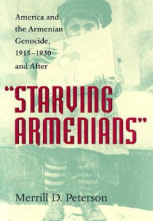 Starving Armenians: America and the Armenian Genocide, 1915-1930 and After - Merrill D. Peterson