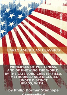 Principles of politeness, and of knowing the world; by the late Lord Chesterfield. ; Methodised and digested under distinct heads, with additions,... - Philip Dormer Stanhope Chesterfield, Eternity Ebooks