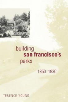 Building San Francisco's Parks, 1850–1930 - Terence Young