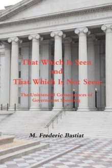 That Which Is Seen and That Which Is Not Seen: The Unintended Consequences of Government Spending - Frédéric Bastiat