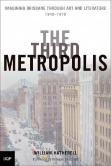 The Third Metropolis: Imagining Brisbane Through Art and Literature, 1940�1970 - William Hatherell, Thomas W. Shapcott