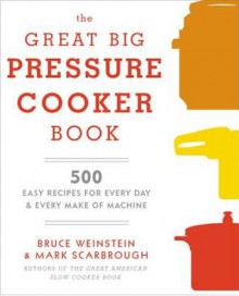 The Great Big Pressure Cooker Book: 500 Easy Recipes for Every Machine, Both Stovetop and Electric - Bruce Weinstein, Mark Scarbrough