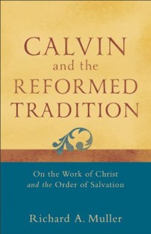 Calvin and the Reformed Tradition: On the Work of Christ and the Order of Salvation - Richard A. Muller