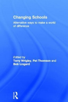 Changing Schools: Alternative Ways to Make a World of Difference - Terry Wrigley, Robert Lingard, Pat Thomson