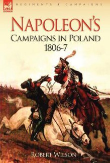 Napoleon's Campaigns in Poland 1806-7 - Robert Thomas Wilson