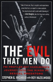 The Evil That Men Do: FBI Profiler Roy Hazelwood's Journey into the Minds of Sexual Predators - Stephen G. Michaud, Roy Hazelwood