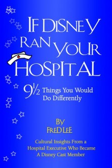 If Disney Ran Your Hospital: 9 1/2 Things You Would Do Differently - Fred Lee