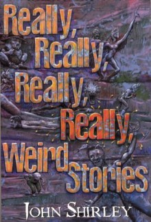 Really, Really, Really, Really Weird Stories - John Shirley