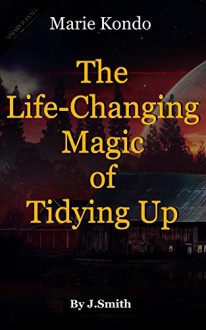 The Life-Changing Magic of Tidying Up: By Marie Kondo | Debrief: The Japanese Art of Decluttering and Organizing - John Smith, The Life Changing Magic of Tidying Up