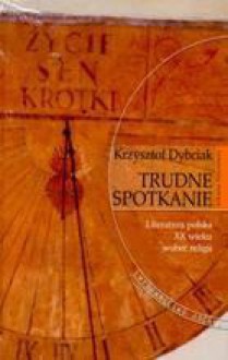 Trudne spotkanie : literatura polska XX wieku wobec religii - Krzysztof Dybciak