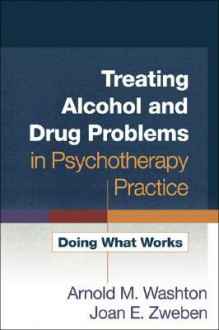 Treating Alcohol and Drug Problems in Psychotherapy Practice: Doing What Works - Arnold M. Washton, Joan E. Zweben