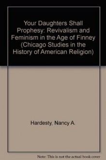 Your Daughters Shall Prophesy: Revivalism and Feminism in the Age of Finney (Chicago Studies in the History of American Religion) - Nancy A. Hardesty