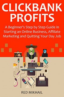 CLICKBANK PROFITS for 2016: A Beginner's Step by Step Guide in Starting an Online Business, Affiliate Marketing and Quitting Your Day Job - Red Mikhail