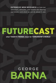 Futurecast: What Today's Trends Mean for Tomorrow's World - George Barna