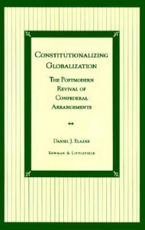 Constitutionalizing Globalization: The Postmodern Revival of Confederal Arrangements - Daniel J. Elazar