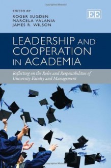 Leadership and Cooperation in Academia: Reflecting on the Roles and Responsibilities of University Faculty and Management. Edited by Roger Sugden, Marcela Valania and James R. Wilson - Roger Sugden