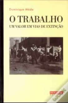 O Trabalho - Um valor em vias de extinção - Dominique Meda, Miguel Serras Pereira