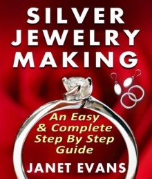 Silver Jewelry Making: An Easy Complete Step by Step Guide - Janet Evans