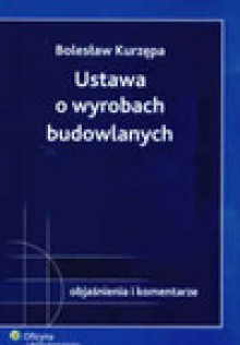 Ustawa o wyrobach budowlanych. Objaśnienia i komentarze - Bolesław Kurzępa