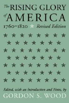 The Rising Glory of America, 1760-1820 - Gordon S. Wood