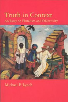 Truth in Context: An Essay on Pluralism and Objectivity - Michael P. Lynch