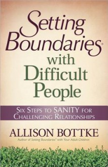 Setting Boundaries with Difficult People: Six Steps to Sanity for Challenging Relationships - Allison Bottke