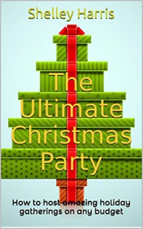 The Ultimate Christmas Party: How to host amazing holiday gatherings on any budget - Shelley Harris