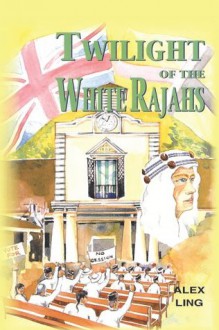 Twilight Of The White Rajahs - Alex Ling