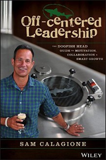 Off-Centered Leadership: The Dogfish Head Guide to Motivation, Collaboration and Smart Growth - Sam Calagione