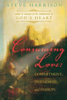 Consuming Love: Commitment, Friendship and Passion, What It Means to Be Connected to God's Heart - Steve Harrison